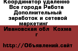Координатор удаленно - Все города Работа » Дополнительный заработок и сетевой маркетинг   . Ивановская обл.,Кохма г.